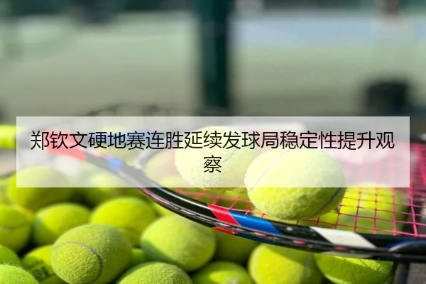 郑钦文硬地赛连胜延续发球局稳定性提升观察